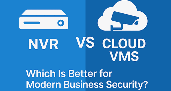 NVR vs Cloud VMS: Which Is Better for Modern Business Security?